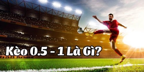 Tìm hiểu cách soi kèo 0.5-1 là gì và lưu ý quan trọng 2 kèo 0.5-1 là gì