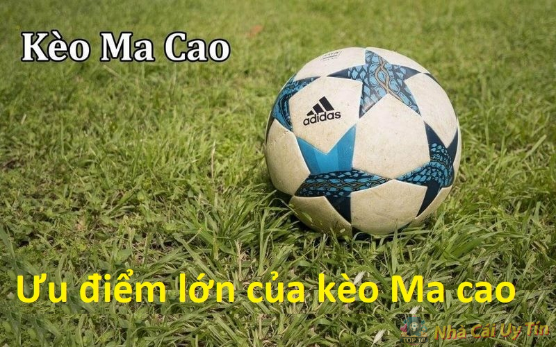 Kèo Ma cao là gì? Kinh nghiệm chơi kèo Ma cao hay nhất 2024 2 Ưu điểm lớn của kèo Ma cao